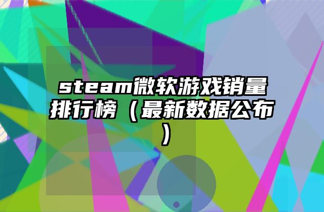 steam微软游戏销量排行榜（最新数据公布）