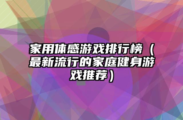 家用体感游戏排行榜（最新流行的家庭健身游戏推荐）