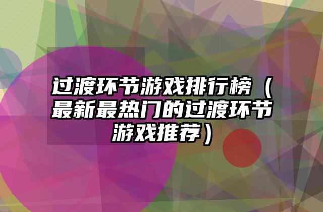 过渡环节游戏排行榜（最新最热门的过渡环节游戏推荐）