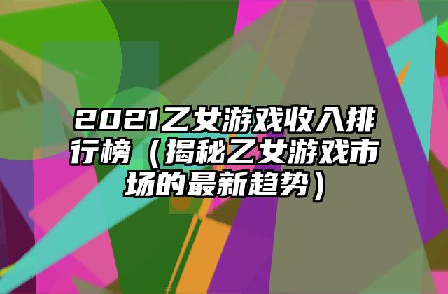 2021乙女游戏收入排行榜（揭秘乙女游戏市场的最新趋势）
