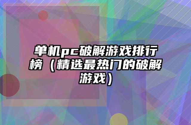 单机pc破解游戏排行榜（精选最热门的破解游戏）