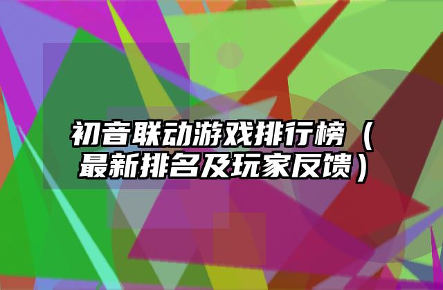 初音联动游戏排行榜（最新排名及玩家反馈）
