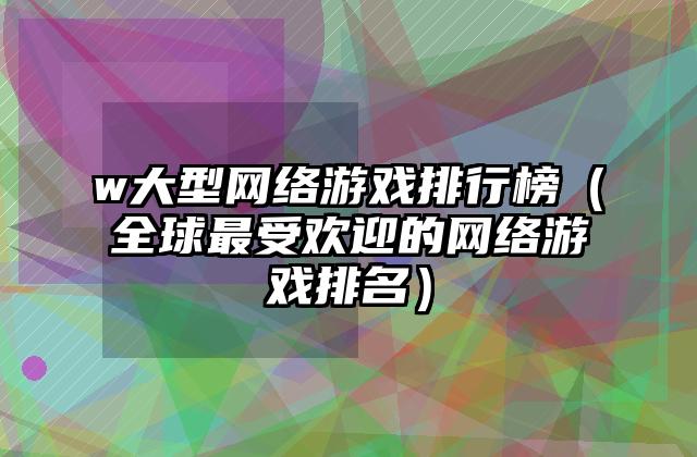 w大型网络游戏排行榜（全球最受欢迎的网络游戏排名）