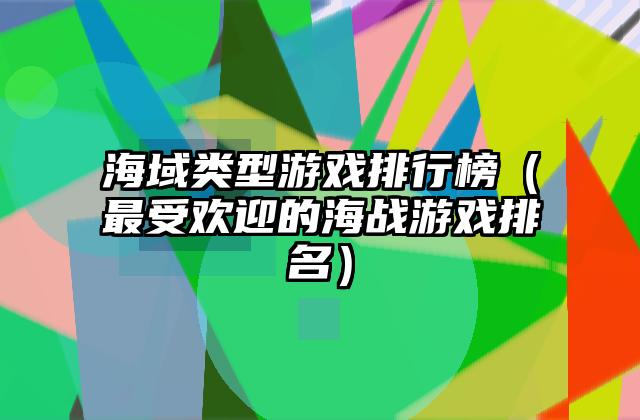 海域类型游戏排行榜（最受欢迎的海战游戏排名）