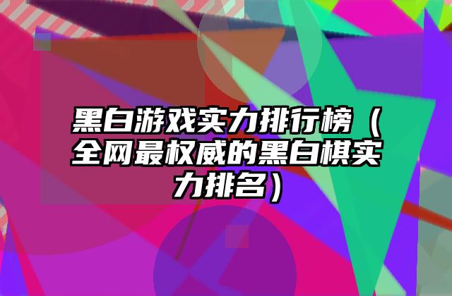 黑白游戏实力排行榜（全网最权威的黑白棋实力排名）