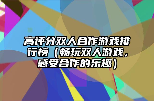 高评分双人合作游戏排行榜（畅玩双人游戏，感受合作的乐趣）
