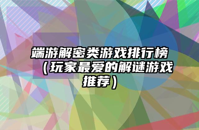 端游解密类游戏排行榜（玩家最爱的解谜游戏推荐）