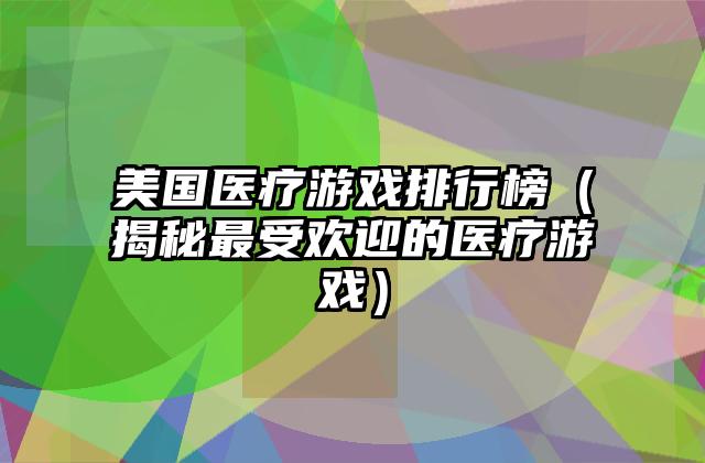 美国医疗游戏排行榜（揭秘最受欢迎的医疗游戏）