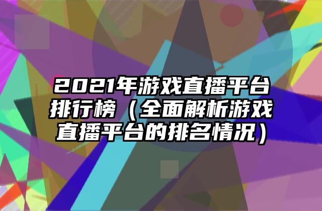 2021年游戏直播平台排行榜（全面解析游戏直播平台的排名情况）