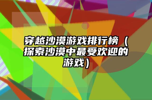 穿越沙漠游戏排行榜（探索沙漠中最受欢迎的游戏）