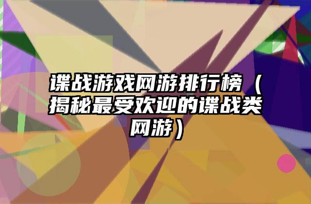 谍战游戏网游排行榜（揭秘最受欢迎的谍战类网游）