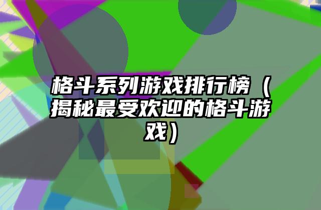 格斗系列游戏排行榜（揭秘最受欢迎的格斗游戏）