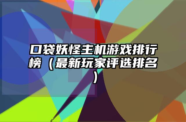 口袋妖怪主机游戏排行榜（最新玩家评选排名）