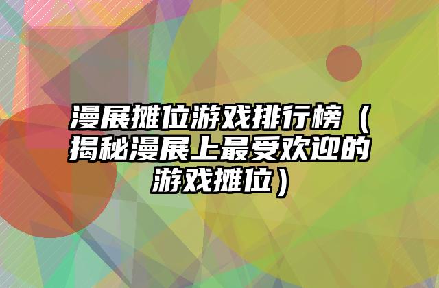 漫展摊位游戏排行榜（揭秘漫展上最受欢迎的游戏摊位）