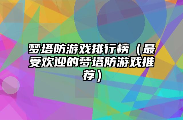 梦塔防游戏排行榜（最受欢迎的梦塔防游戏推荐）