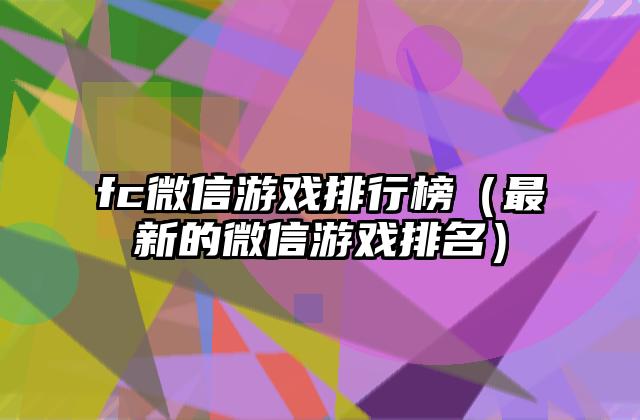 fc微信游戏排行榜（最新的微信游戏排名）