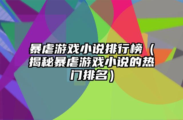 暴虐游戏小说排行榜（揭秘暴虐游戏小说的热门排名）