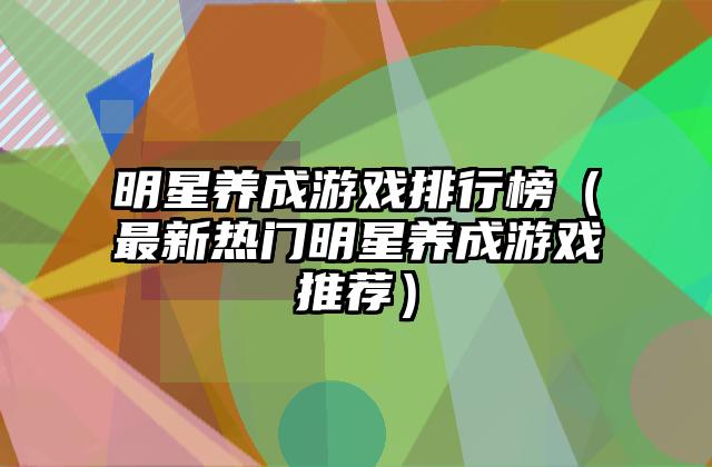 明星养成游戏排行榜（最新热门明星养成游戏推荐）
