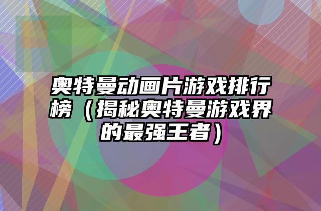 奥特曼动画片游戏排行榜（揭秘奥特曼游戏界的最强王者）