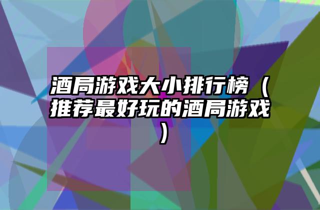 酒局游戏大小排行榜（推荐最好玩的酒局游戏）