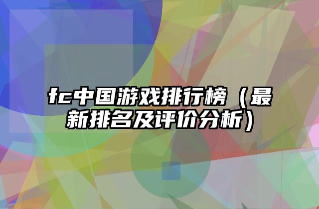 fc中国游戏排行榜（最新排名及评价分析）