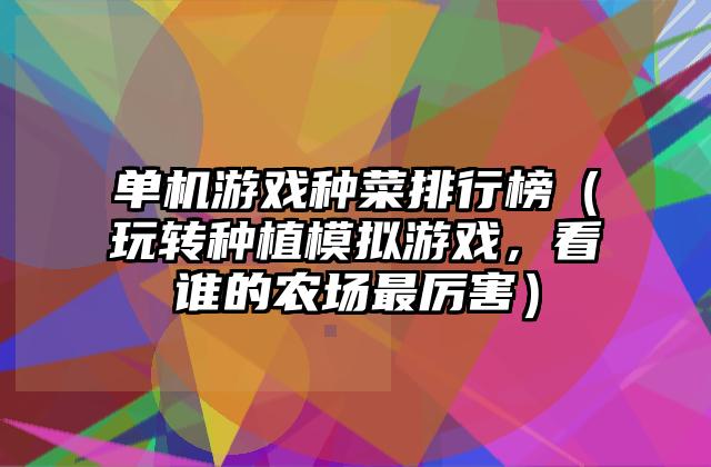 单机游戏种菜排行榜（玩转种植模拟游戏，看谁的农场最厉害）