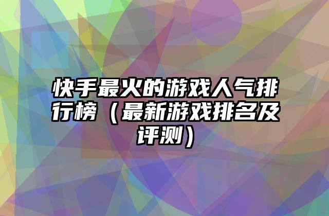 快手最火的游戏人气排行榜（最新游戏排名及评测）