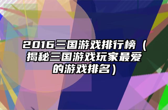 2016三国游戏排行榜（揭秘三国游戏玩家最爱的游戏排名）