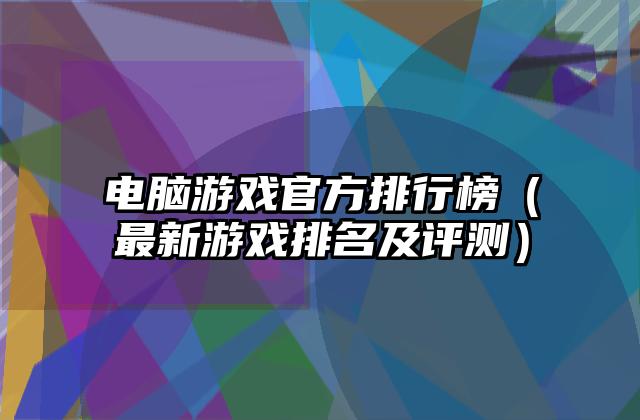 电脑游戏官方排行榜（最新游戏排名及评测）