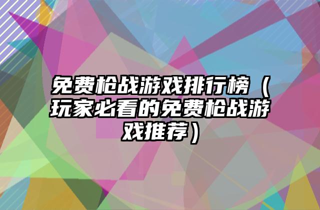 免费枪战游戏排行榜（玩家必看的免费枪战游戏推荐）