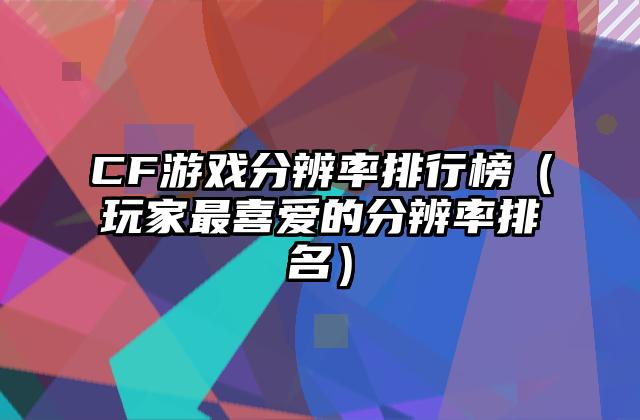 CF游戏分辨率排行榜（玩家最喜爱的分辨率排名）