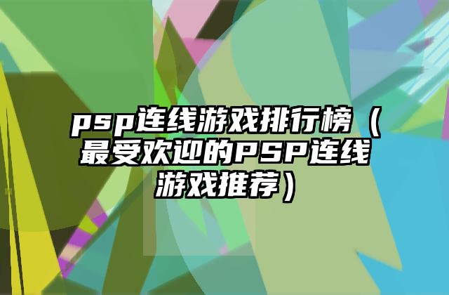 psp连线游戏排行榜（最受欢迎的PSP连线游戏推荐）
