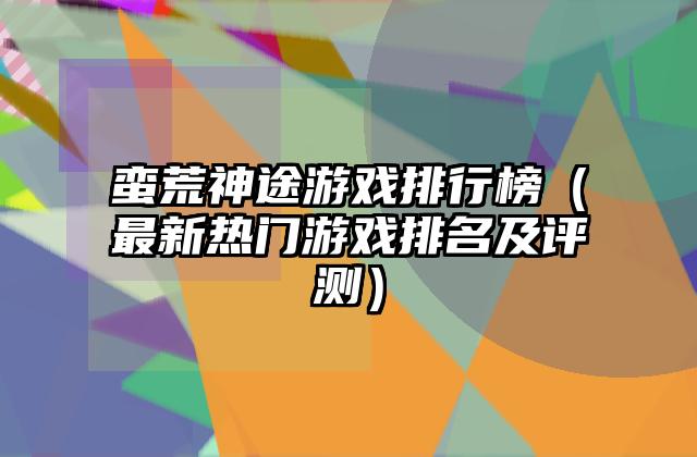 蛮荒神途游戏排行榜（最新热门游戏排名及评测）