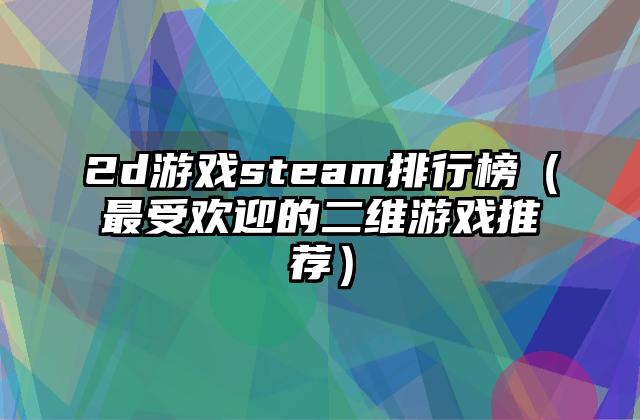 2d游戏steam排行榜（最受欢迎的二维游戏推荐）