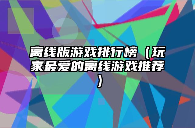 离线版游戏排行榜（玩家最爱的离线游戏推荐）