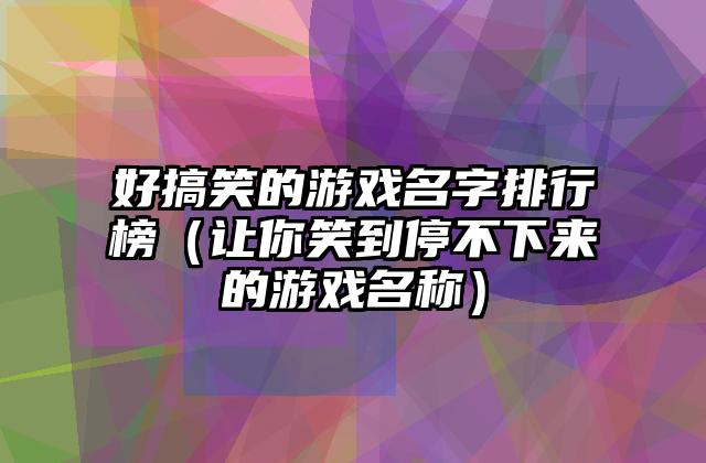 好搞笑的游戏名字排行榜（让你笑到停不下来的游戏名称）