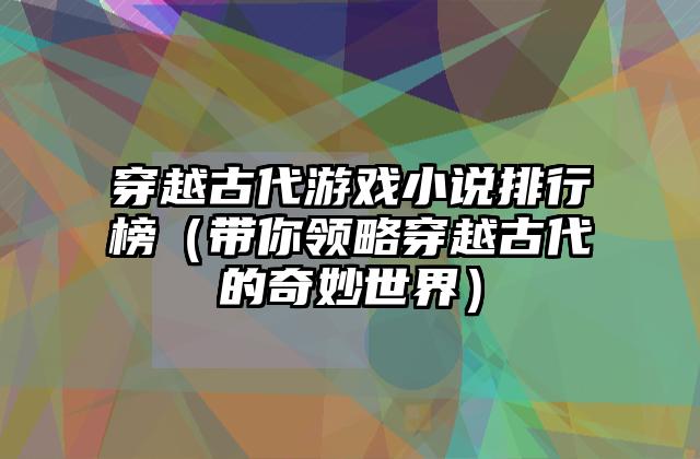 穿越古代游戏小说排行榜（带你领略穿越古代的奇妙世界）