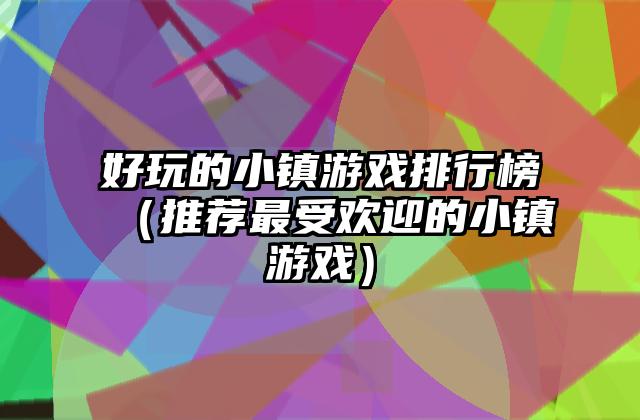 好玩的小镇游戏排行榜（推荐最受欢迎的小镇游戏）