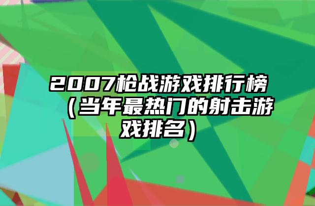 2007枪战游戏排行榜（当年最热门的射击游戏排名）