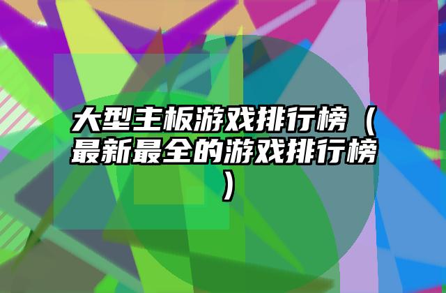 大型主板游戏排行榜（最新最全的游戏排行榜）