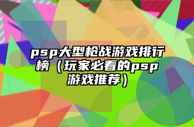 psp大型枪战游戏排行榜（玩家必看的psp游戏推荐）
