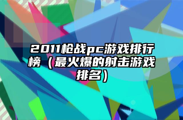 2011枪战pc游戏排行榜（最火爆的射击游戏排名）
