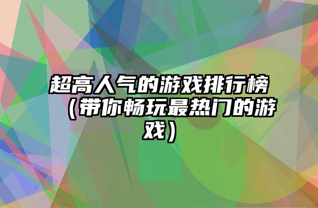 超高人气的游戏排行榜（带你畅玩最热门的游戏）