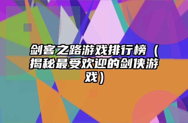 剑客之路游戏排行榜（揭秘最受欢迎的剑侠游戏）