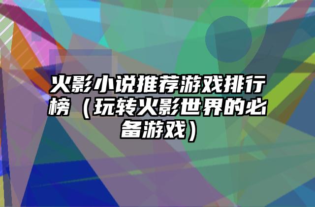火影小说推荐游戏排行榜（玩转火影世界的必备游戏）