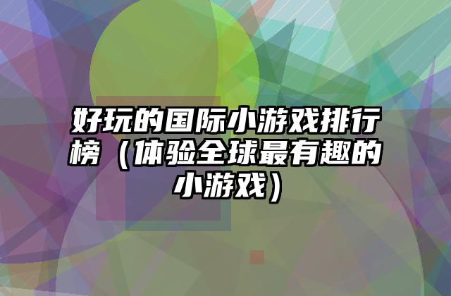 好玩的国际小游戏排行榜（体验全球最有趣的小游戏）