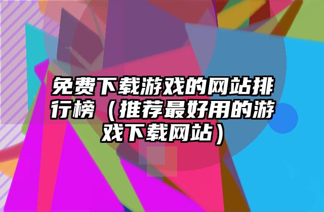 免费下载游戏的网站排行榜（推荐最好用的游戏下载网站）