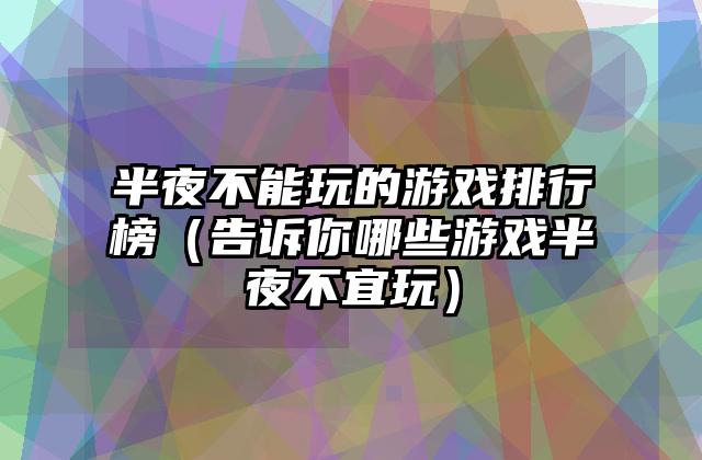 半夜不能玩的游戏排行榜（告诉你哪些游戏半夜不宜玩）