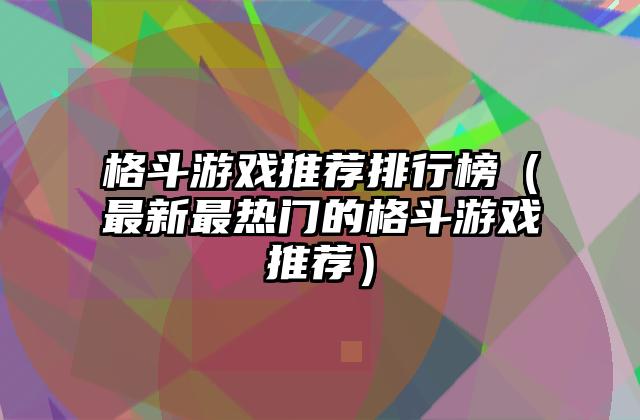 格斗游戏推荐排行榜（最新最热门的格斗游戏推荐）