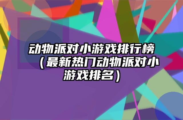 动物派对小游戏排行榜（最新热门动物派对小游戏排名）